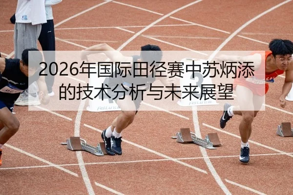 2026年国际田径赛中苏炳添的技术分析与未来展望