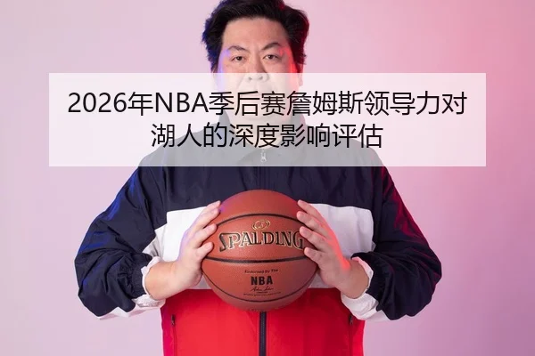 2026年NBA季后赛詹姆斯领导力对湖人的深度影响评估