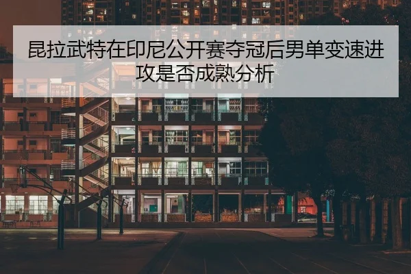 昆拉武特在印尼公开赛夺冠后男单变速进攻是否成熟分析