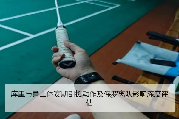 库里与勇士休赛期引援动作及保罗离队影响深度评估
