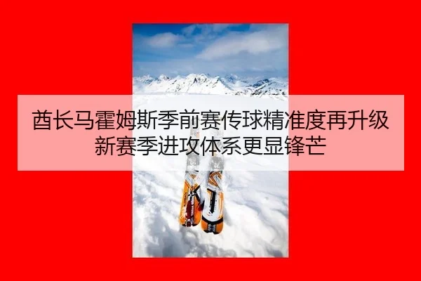 酋长马霍姆斯季前赛传球精准度再升级 新赛季进攻体系更显锋芒