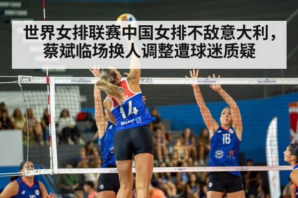 世界女排联赛中国女排不敌意大利，蔡斌临场换人调整遭球迷质疑