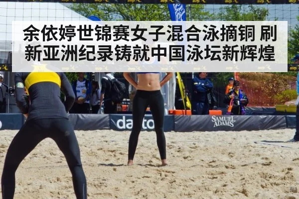 余依婷世锦赛女子混合泳摘铜 刷新亚洲纪录铸就中国泳坛新辉煌