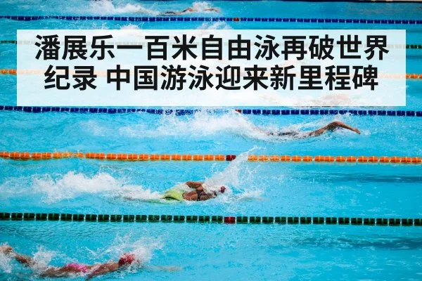 潘展乐一百米自由泳再破世界纪录 中国游泳迎来新里程碑