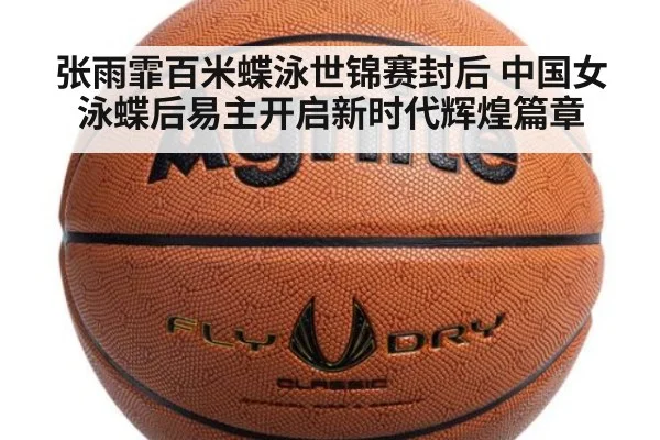 张雨霏百米蝶泳世锦赛封后 中国女泳蝶后易主开启新时代辉煌篇章