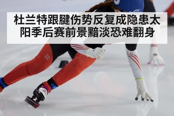 杜兰特跟腱伤势反复成隐患太阳季后赛前景黯淡恐难翻身